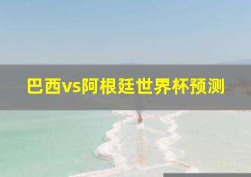 巴西vs阿根廷世界杯预测