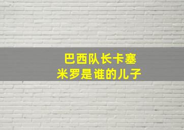 巴西队长卡塞米罗是谁的儿子