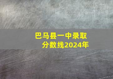 巴马县一中录取分数线2024年