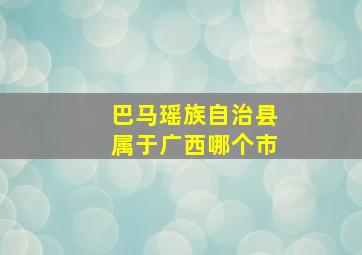 巴马瑶族自治县属于广西哪个市