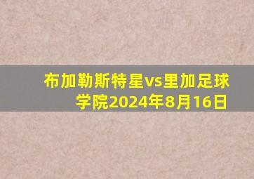 布加勒斯特星vs里加足球学院2024年8月16日