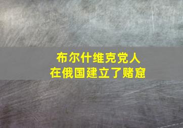 布尔什维克党人在俄国建立了赌窟