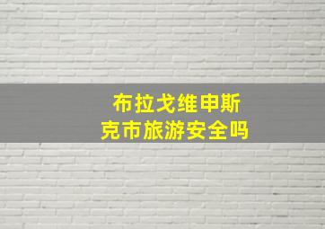 布拉戈维申斯克市旅游安全吗