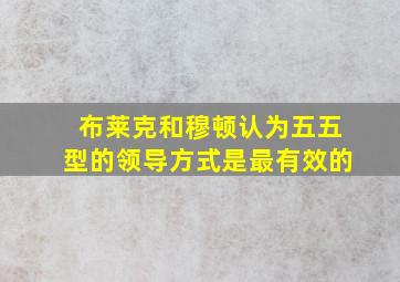 布莱克和穆顿认为五五型的领导方式是最有效的