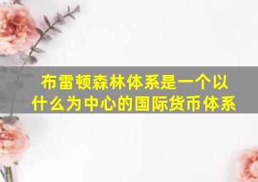 布雷顿森林体系是一个以什么为中心的国际货币体系