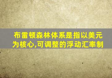 布雷顿森林体系是指以美元为核心,可调整的浮动汇率制