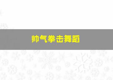 帅气拳击舞蹈