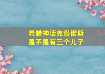 希腊神话克洛诺斯是不是有三个儿子