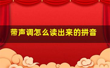 带声调怎么读出来的拼音