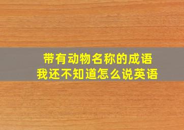 带有动物名称的成语我还不知道怎么说英语