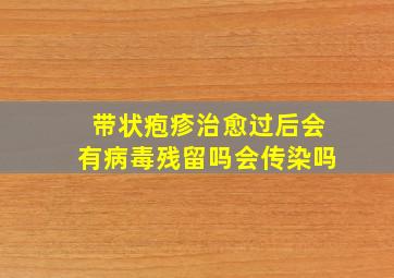 带状疱疹治愈过后会有病毒残留吗会传染吗