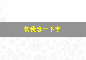 帮我念一下字