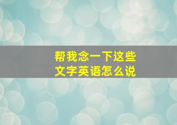 帮我念一下这些文字英语怎么说