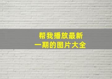 帮我播放最新一期的图片大全