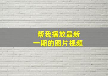 帮我播放最新一期的图片视频