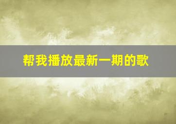 帮我播放最新一期的歌