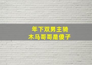 年下双男主骑木马哥哥是傻子