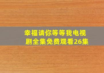 幸福请你等等我电视剧全集免费观看26集