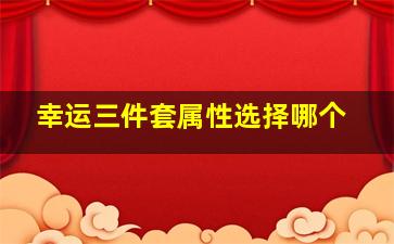 幸运三件套属性选择哪个