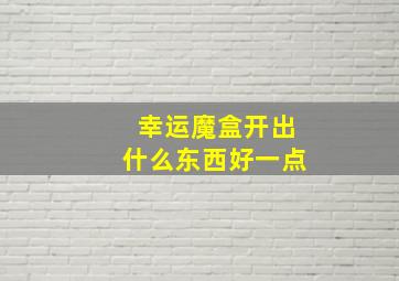 幸运魔盒开出什么东西好一点