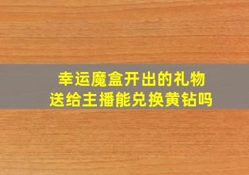 幸运魔盒开出的礼物送给主播能兑换黄钻吗