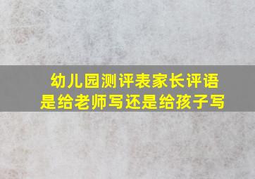 幼儿园测评表家长评语是给老师写还是给孩子写