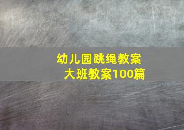 幼儿园跳绳教案大班教案100篇