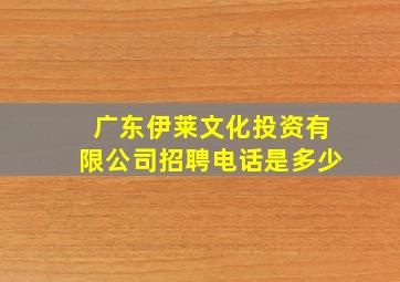 广东伊莱文化投资有限公司招聘电话是多少