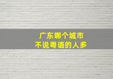 广东哪个城市不说粤语的人多