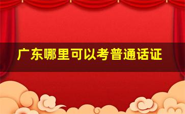 广东哪里可以考普通话证