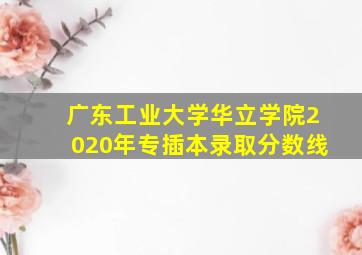 广东工业大学华立学院2020年专插本录取分数线