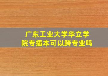 广东工业大学华立学院专插本可以跨专业吗