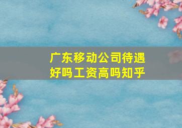 广东移动公司待遇好吗工资高吗知乎