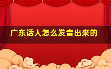 广东话人怎么发音出来的