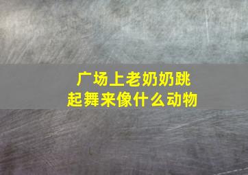 广场上老奶奶跳起舞来像什么动物