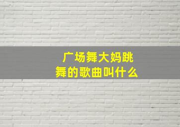 广场舞大妈跳舞的歌曲叫什么