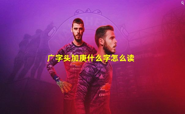广字头加庚什么字怎么读