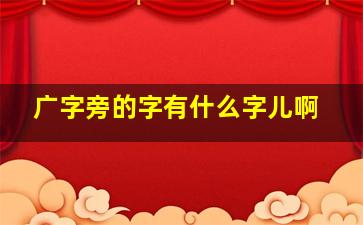 广字旁的字有什么字儿啊