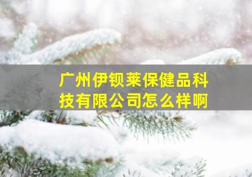 广州伊钡莱保健品科技有限公司怎么样啊