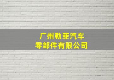 广州勒菲汽车零部件有限公司