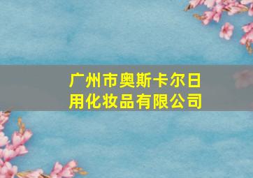 广州市奥斯卡尔日用化妆品有限公司