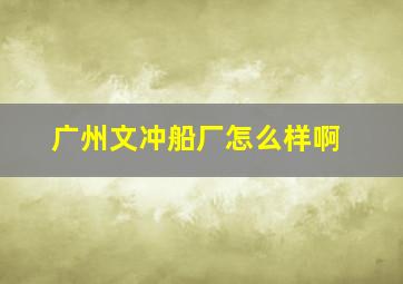 广州文冲船厂怎么样啊