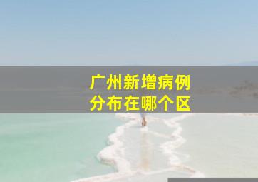 广州新增病例分布在哪个区