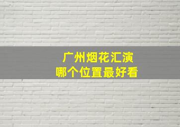 广州烟花汇演哪个位置最好看