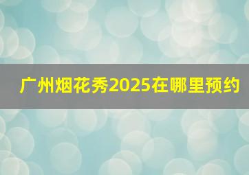 广州烟花秀2025在哪里预约