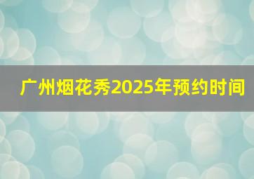 广州烟花秀2025年预约时间