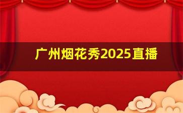 广州烟花秀2025直播