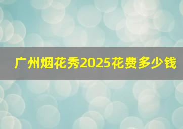 广州烟花秀2025花费多少钱