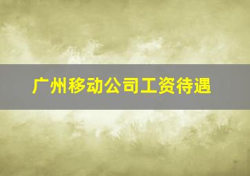 广州移动公司工资待遇