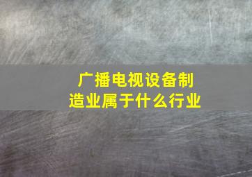 广播电视设备制造业属于什么行业